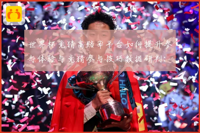 世界杯竞猜高赔率平台如何提升参与体验与竞猜参与技巧数据研判：最新赛事动态与深度分析