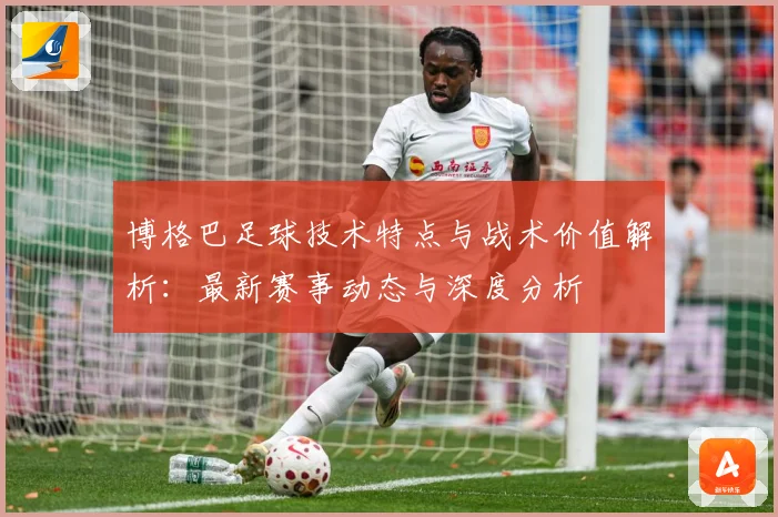 博格巴足球技术特点与战术价值解析：最新赛事动态与深度分析