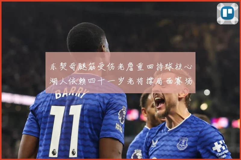 东契奇腿筋受伤老詹重回持球核心湖人依赖四十一岁老将撑局面赛场复盘：最新赛事动态与深度分析