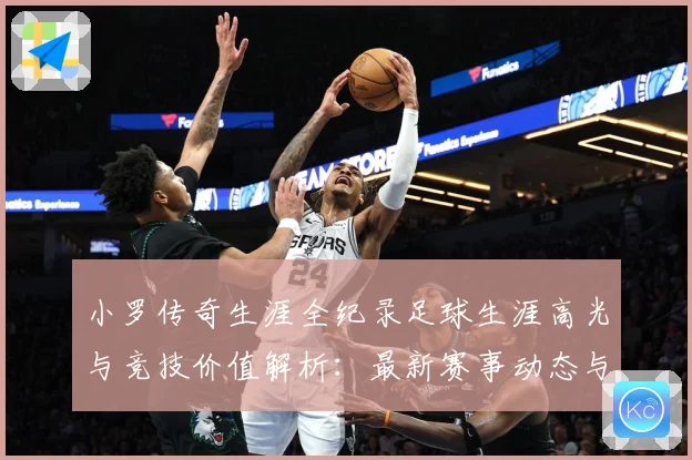 小罗传奇生涯全纪录足球生涯高光与竞技价值解析：最新赛事动态与深度分析