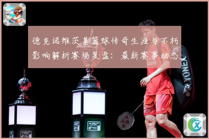 德克诺维茨基篮球传奇生涯与不朽影响解析赛场复盘：最新赛事动态与深度分析