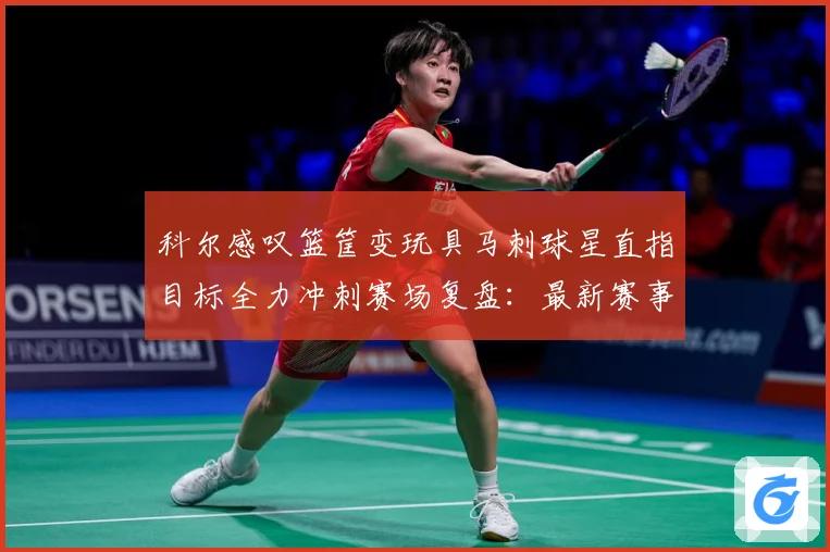 科尔感叹篮筐变玩具马刺球星直指目标全力冲刺赛场复盘：最新赛事动态与深度分析