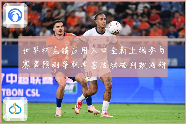 世界杯竞猜应用入口全新上线参与赛事预测争取丰富活动福利数据研判：最新赛事动态与深度分析