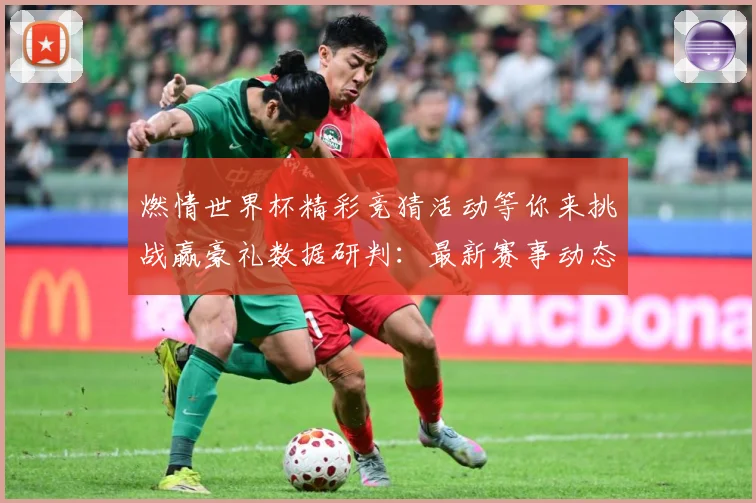 燃情世界杯精彩竞猜活动等你来挑战赢豪礼数据研判：最新赛事动态与深度分析