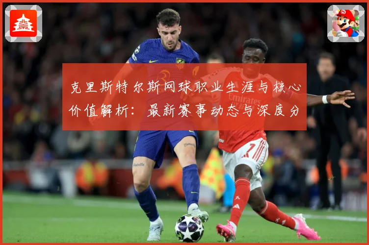 克里斯特尔斯网球职业生涯与核心价值解析：最新赛事动态与深度分析