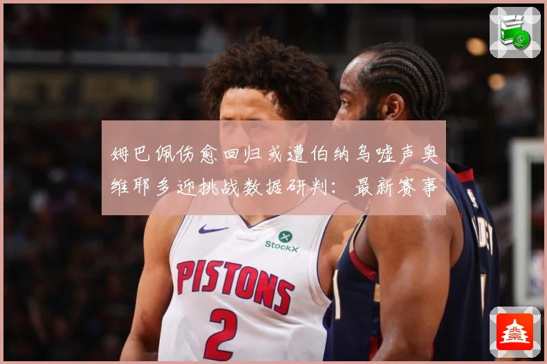 姆巴佩伤愈回归或遭伯纳乌嘘声奥维耶多迎挑战数据研判：最新赛事动态与深度分析
