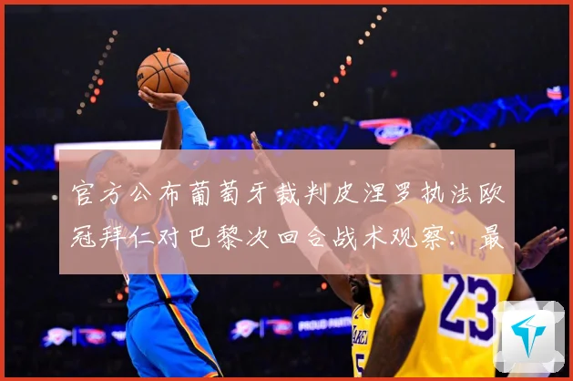 官方公布葡萄牙裁判皮涅罗执法欧冠拜仁对巴黎次回合战术观察：最新赛事动态与深度分析