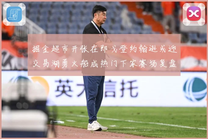 掘金超市开张在即戈登约翰逊或迎交易湖勇火船成热门下家赛场复盘：最新赛事动态与深度分析