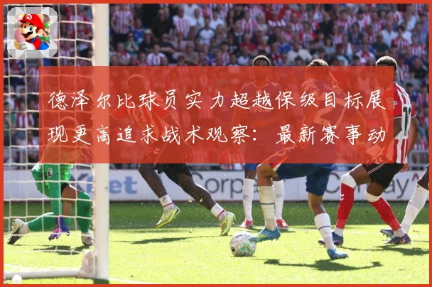 德泽尔比球员实力超越保级目标展现更高追求战术观察：最新赛事动态与深度分析