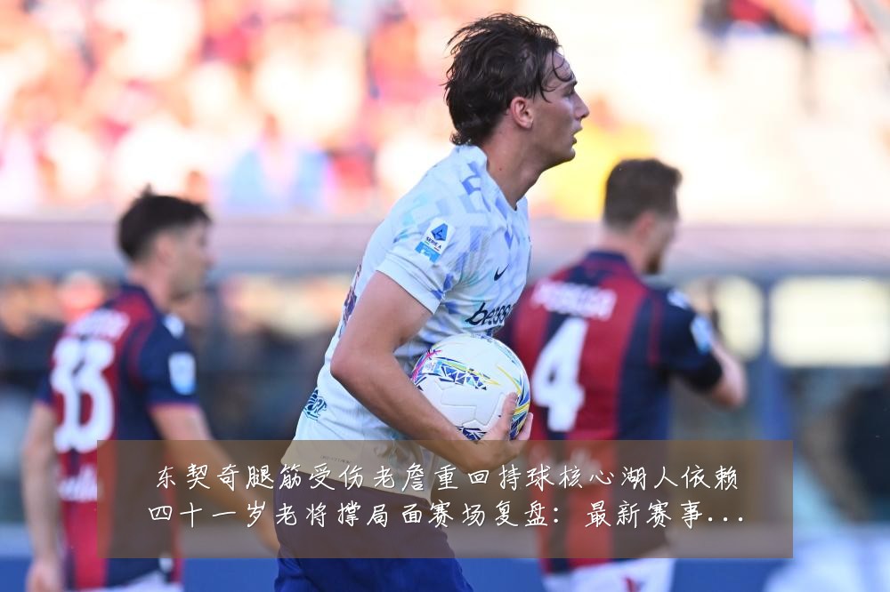 东契奇腿筋受伤老詹重回持球核心湖人依赖四十一岁老将撑局面赛场复盘:最新赛事动态与深度分析