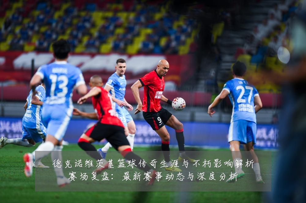 德克诺维茨基篮球传奇生涯与不朽影响解析赛场复盘:最新赛事动态与深度分析