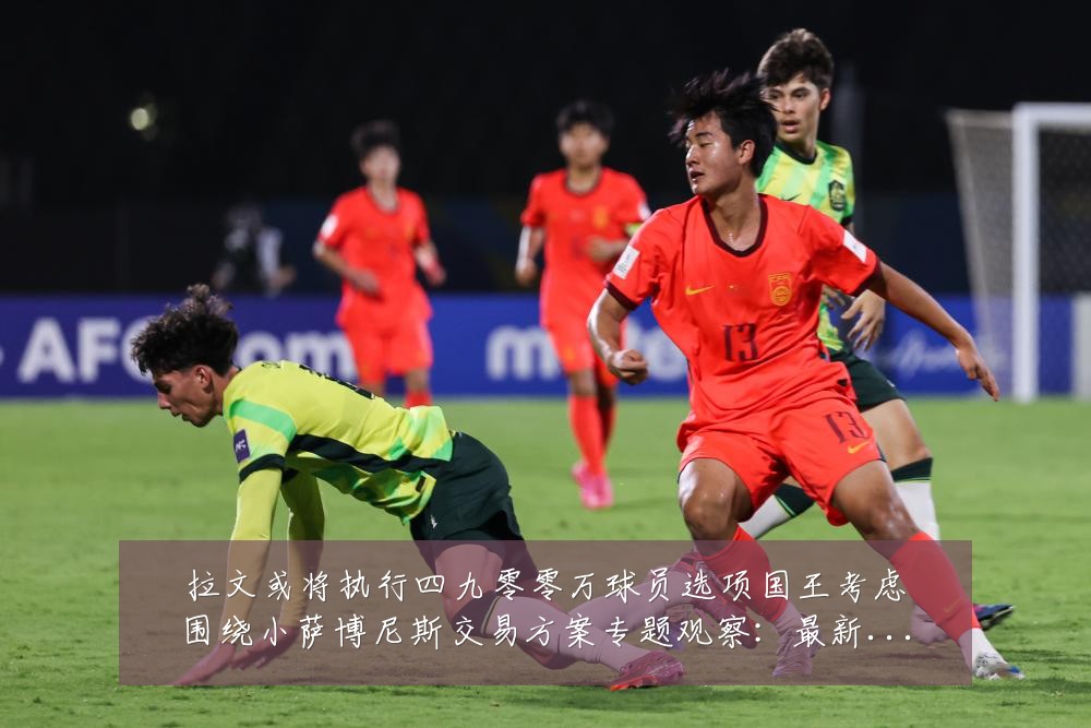 拉文或将执行四九零零万球员选项国王考虑围绕小萨博尼斯交易方案专题观察:最新赛事动态与深度分析