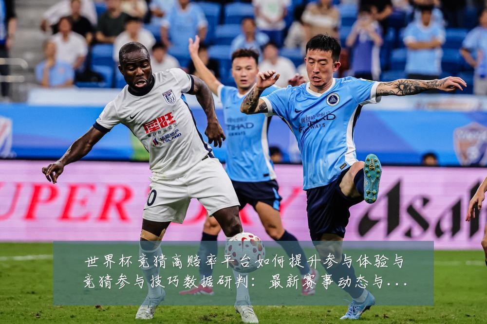世界杯竞猜高赔率平台如何提升参与体验与竞猜参与技巧数据研判:最新赛事动态与深度分析