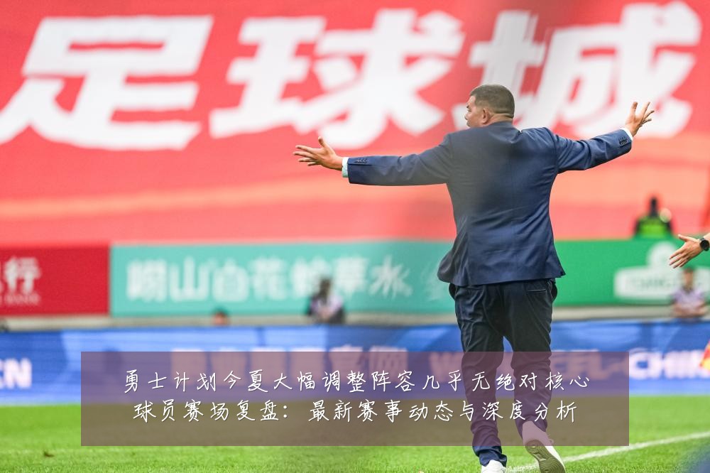勇士计划今夏大幅调整阵容几乎无绝对核心球员赛场复盘:最新赛事动态与深度分析