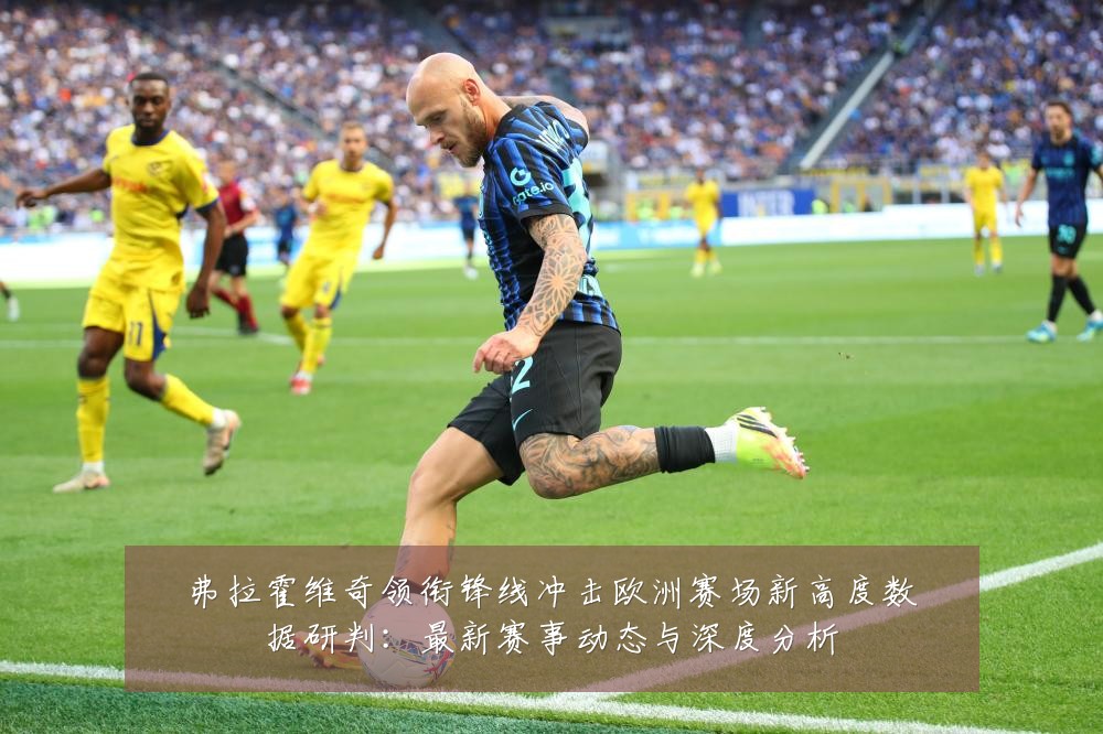 弗拉霍维奇领衔锋线冲击欧洲赛场新高度数据研判:最新赛事动态与深度分析