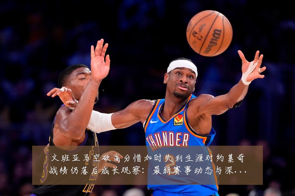 文班亚马空砍高分惜加时失利生涯对约基奇战绩仍落后成长观察:最新赛事动态与深度分析