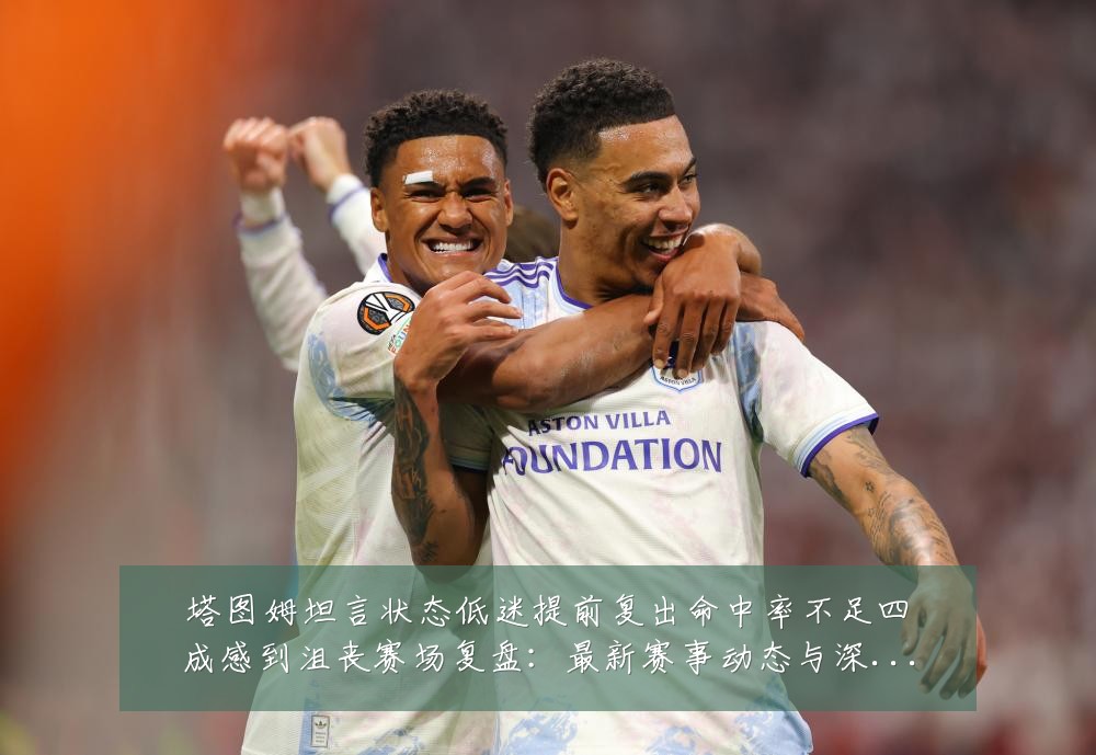塔图姆坦言状态低迷提前复出命中率不足四成感到沮丧赛场复盘:最新赛事动态与深度分析