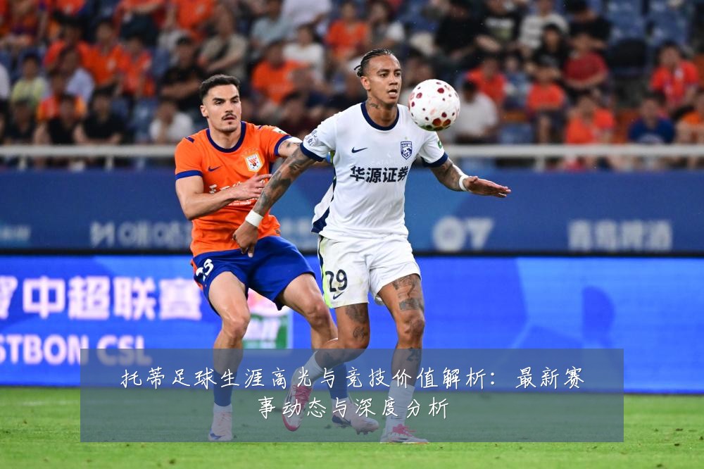 托蒂足球生涯高光与竞技价值解析:最新赛事动态与深度分析