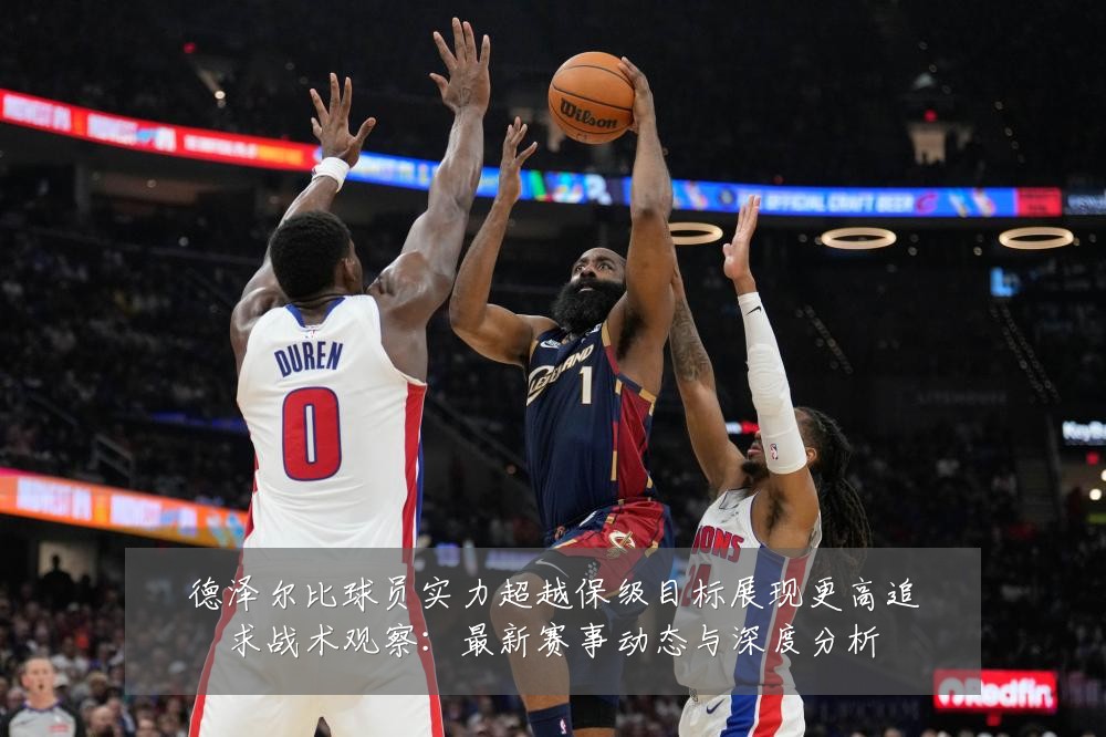 德泽尔比球员实力超越保级目标展现更高追求战术观察:最新赛事动态与深度分析