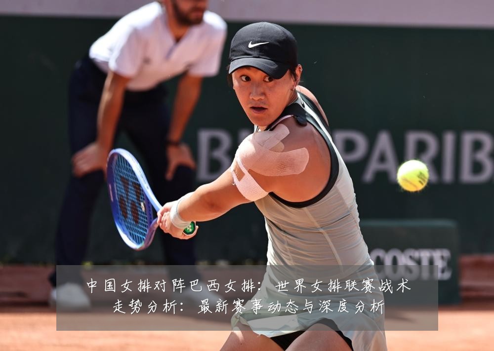 中国女排对阵巴西女排:世界女排联赛战术走势分析:最新赛事动态与深度分析