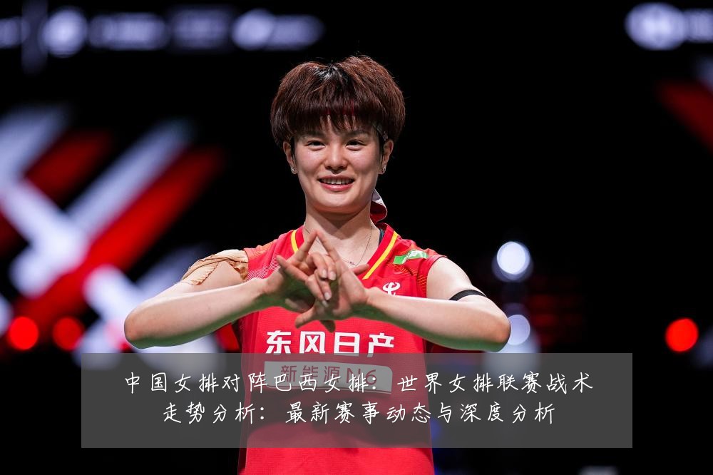 中国女排对阵巴西女排:世界女排联赛战术走势分析:最新赛事动态与深度分析