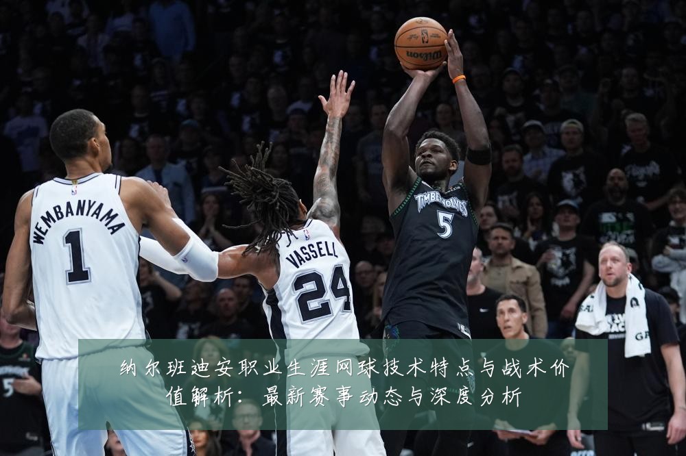 纳尔班迪安职业生涯网球技术特点与战术价值解析:最新赛事动态与深度分析