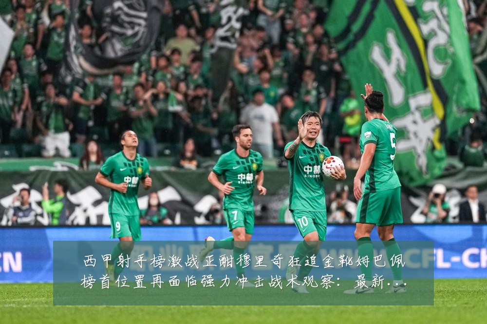 西甲射手榜激战正酣穆里奇狂追金靴姆巴佩榜首位置再面临强力冲击战术观察:最新赛事动态与深度分析