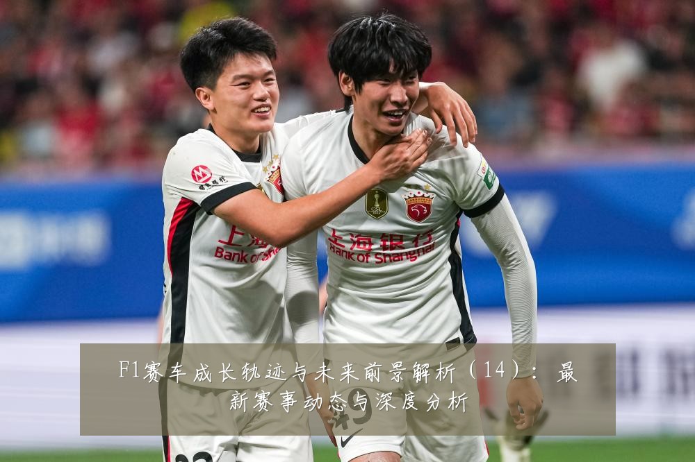 F1赛车成长轨迹与未来前景解析（14）：最新赛事动态与深度分析